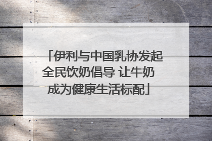 伊利与中国乳协发起全民饮奶倡导 让牛奶成为健康生活标配