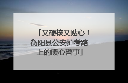 又硬核又贴心！衡阳县公安护考路上的暖心警事