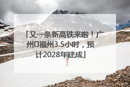 又一条新高铁来啦！广州⇌福州3.5小时，预计2028年建成