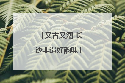 又古又潮 长沙非遗好韵味