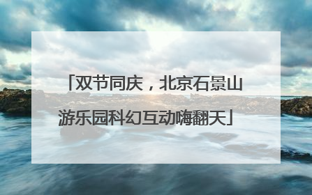 双节同庆，北京石景山游乐园科幻互动嗨翻天