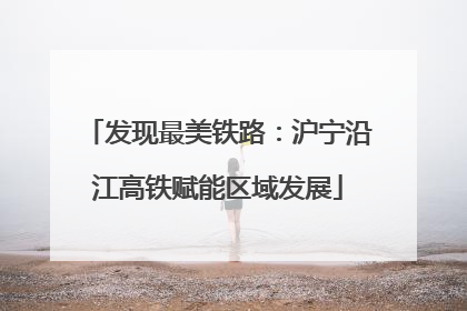 发现最美铁路：沪宁沿江高铁赋能区域发展