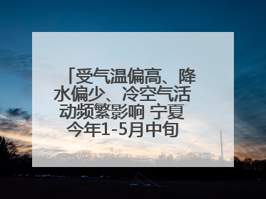 受气温偏高、降水偏少、冷空气活动频繁影响 宁夏今年1-5月中旬现10次定级沙尘天气过程