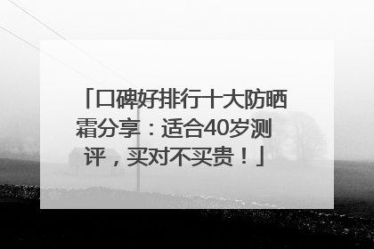 口碑好排行十大防晒霜分享：适合40岁测评，买对不买贵！