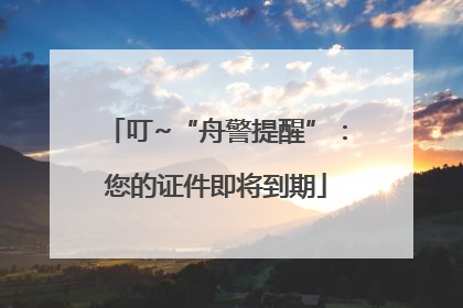 叮~“舟警提醒”：您的证件即将到期