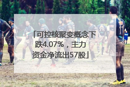 可控核聚变概念下跌4.07%，主力资金净流出57股
