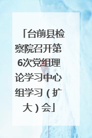 台前县检察院召开第6次党组理论学习中心组学习（扩大）会
