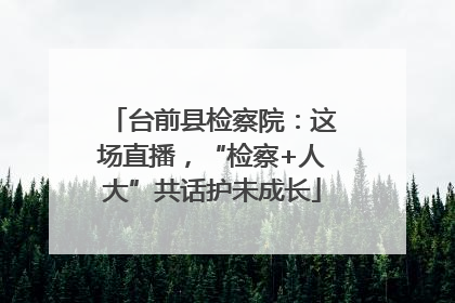 台前县检察院：这场直播，“检察+人大”共话护未成长
