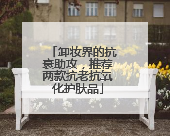 卸妆界的抗衰助攻，推荐两款抗老抗氧化护肤品