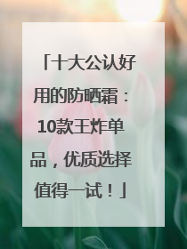 十大公认好用的防晒霜：10款王炸单品，优质选择值得一试！