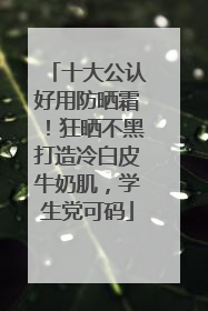 十大公认好用防晒霜！狂晒不黑打造冷白皮牛奶肌，学生党可码