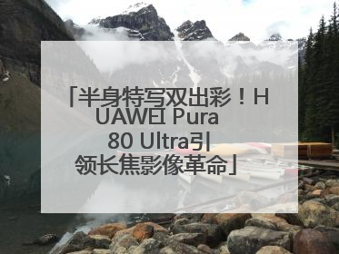半身特写双出彩！HUAWEI Pura 80 Ultra引领长焦影像革命