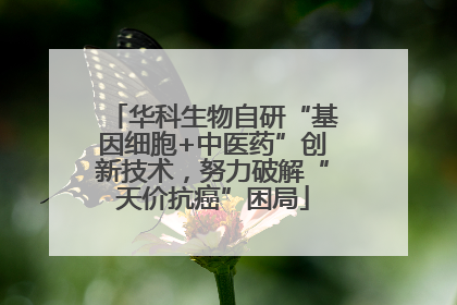 华科生物自研“基因细胞+中医药”创新技术，努力破解“天价抗癌”困局