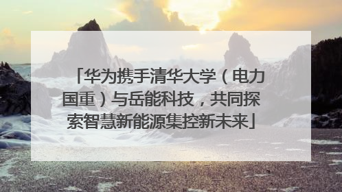 华为携手清华大学（电力国重）与岳能科技，共同探索智慧新能源集控新未来