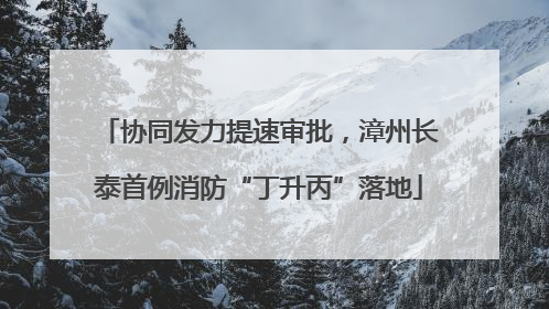 协同发力提速审批，漳州长泰首例消防“丁升丙”落地