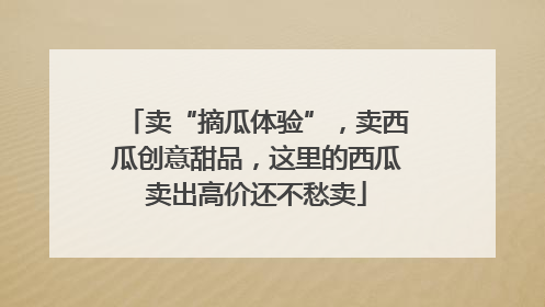 卖“摘瓜体验”，卖西瓜创意甜品，这里的西瓜卖出高价还不愁卖