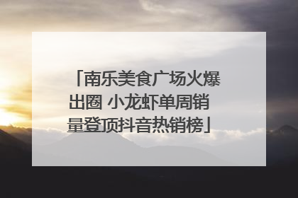 南乐美食广场火爆出圈 小龙虾单周销量登顶抖音热销榜