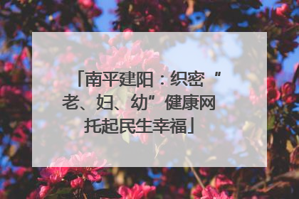 南平建阳：织密“老、妇、幼”健康网托起民生幸福