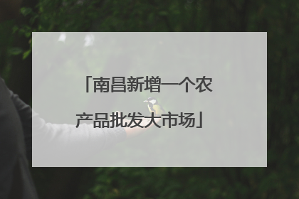 南昌新增一个农产品批发大市场