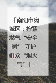南阳市宛城区：拧紧燃气“安全阀” 守护群众“烟火气”