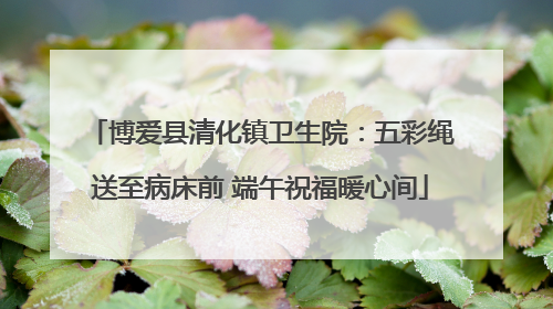 博爱县清化镇卫生院：五彩绳送至病床前 端午祝福暖心间