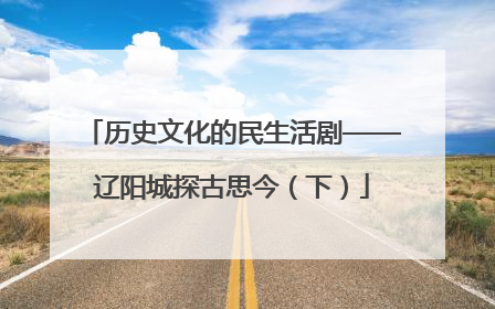 历史文化的民生活剧——辽阳城探古思今（下）