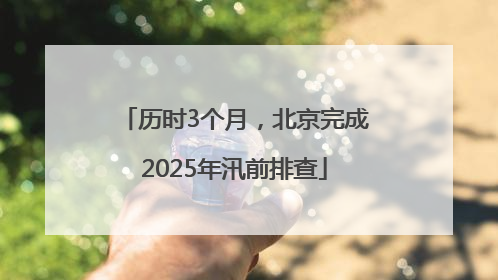 历时3个月，北京完成2025年汛前排查