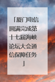 厦门电信圆满完成第十七届海峡论坛大会通信保障任务