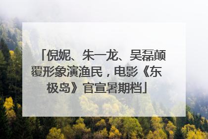 倪妮、朱一龙、吴磊颠覆形象演渔民，电影《东极岛》官宣暑期档