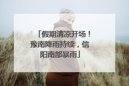 假期清凉开场！豫南降雨持续，信阳南部暴雨