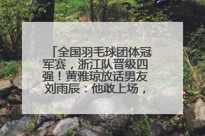 全国羽毛球团体冠军赛，浙江队晋级四强！黄雅琼放话男友刘雨辰：他敢上场，我一个劲遛他