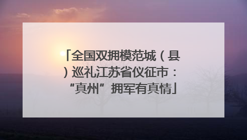 全国双拥模范城（县）巡礼江苏省仪征市：“真州”拥军有真情