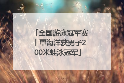 全国游泳冠军赛丨覃海洋获男子200米蛙泳冠军
