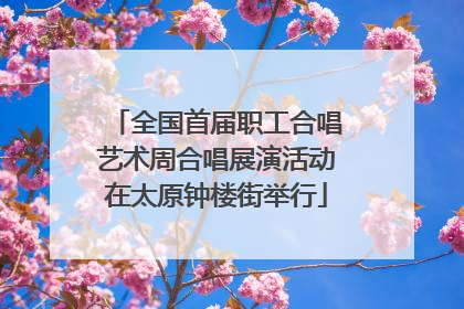 全国首届职工合唱艺术周合唱展演活动在太原钟楼街举行