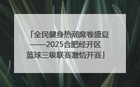 全民健身热潮席卷盛夏——2025合肥经开区篮球三级联赛激情开赛
