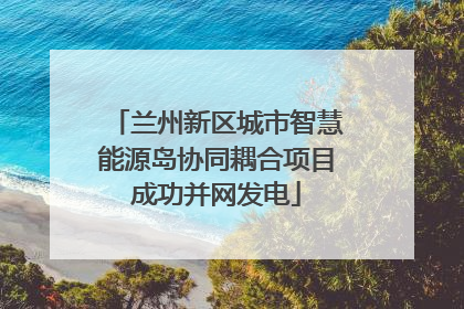 兰州新区城市智慧能源岛协同耦合项目成功并网发电