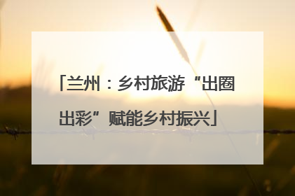 兰州：乡村旅游“出圈出彩”赋能乡村振兴