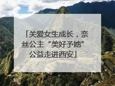 关爱女生成长，奈丝公主“美好予她”公益走进西安