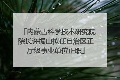 内蒙古科学技术研究院院长许振山拟任自治区正厅级事业单位正职