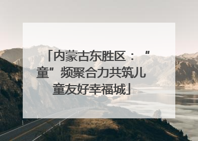 内蒙古东胜区：“童”频聚合力共筑儿童友好幸福城