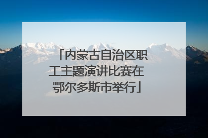 内蒙古自治区职工主题演讲比赛在鄂尔多斯市举行