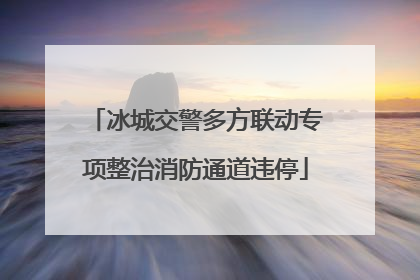 冰城交警多方联动专项整治消防通道违停