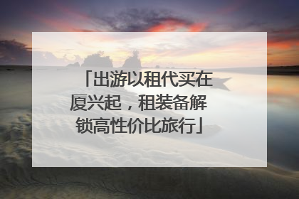出游以租代买在厦兴起，租装备解锁高性价比旅行