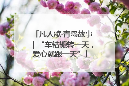 凡人歌·青岛故事｜“车轱辘转一天，爱心就跟一天”