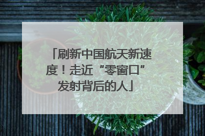 刷新中国航天新速度！走近“零窗口”发射背后的人