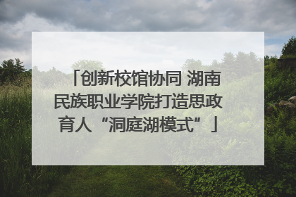 创新校馆协同 湖南民族职业学院打造思政育人“洞庭湖模式”