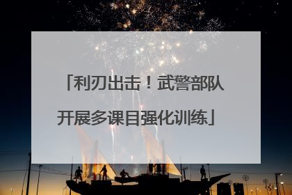 利刃出击！武警部队开展多课目强化训练