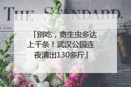 别吃，寄生虫多达上千条！武汉公园连夜清出130多斤