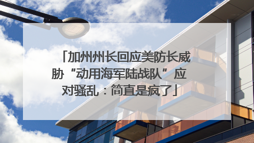 加州州长回应美防长威胁“动用海军陆战队”应对骚乱：简直是疯了