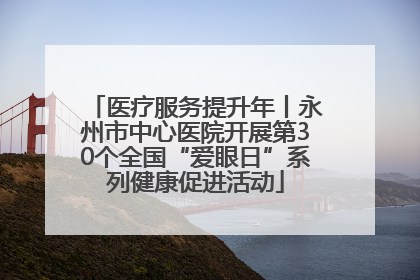 医疗服务提升年丨永州市中心医院开展第30个全国“爱眼日”系列健康促进活动